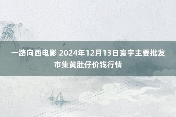 一路向西电影 2024年12月13日寰宇主要批发市集黄肚仔价钱行情
