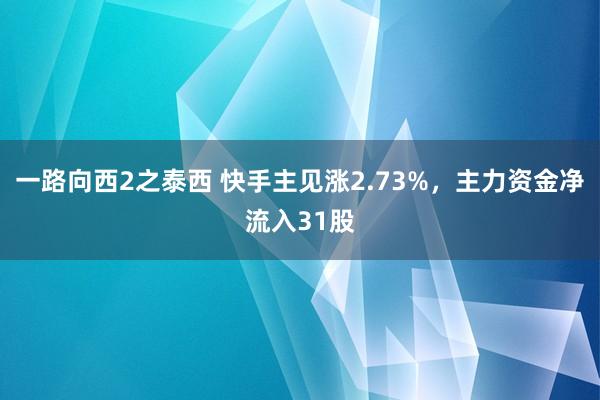 一路向西2之泰西 快手主见涨2.73%，主力资金净流入31股
