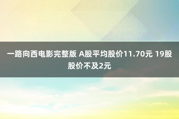 一路向西电影完整版 A股平均股价11.70元 19股股价不及2元
