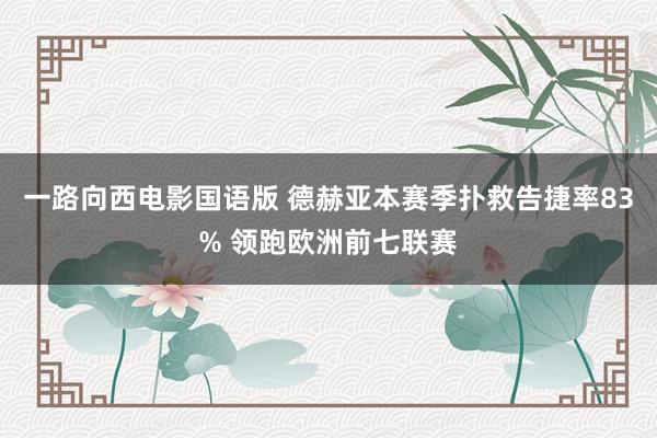 一路向西电影国语版 德赫亚本赛季扑救告捷率83% 领跑欧洲前七联赛