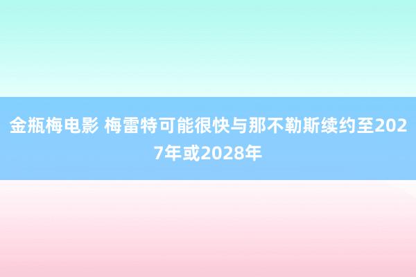 金瓶梅电影 梅雷特可能很快与那不勒斯续约至2027年或2028年