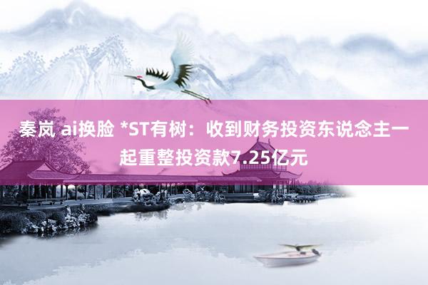 秦岚 ai换脸 *ST有树：收到财务投资东说念主一起重整投资款7.25亿元