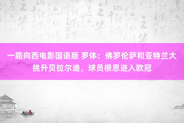 一路向西电影国语版 罗体：佛罗伦萨和亚特兰大挑升贝拉尔迪，球员很思进入欧冠