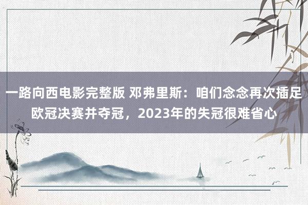 一路向西电影完整版 邓弗里斯：咱们念念再次插足欧冠决赛并夺冠，2023年的失冠很难省心