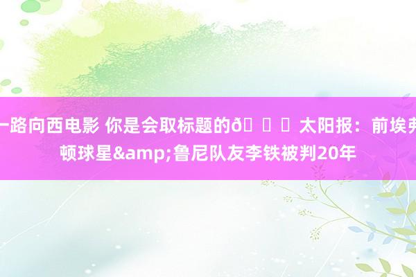 一路向西电影 你是会取标题的😂太阳报：前埃弗顿球星&鲁尼队友李铁被判20年