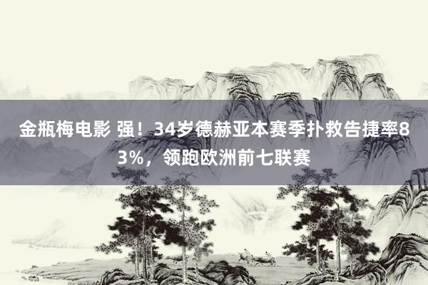 金瓶梅电影 强！34岁德赫亚本赛季扑救告捷率83%，领跑欧洲前七联赛