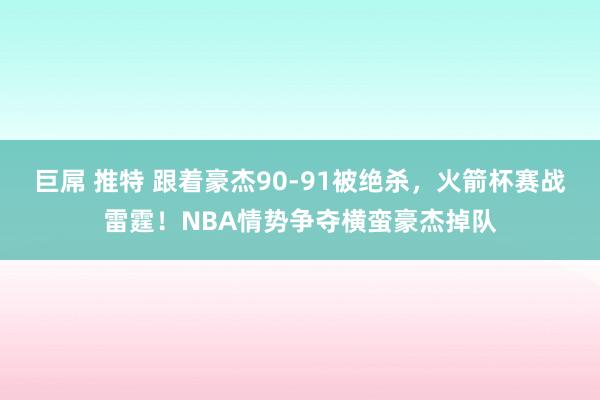 巨屌 推特 跟着豪杰90-91被绝杀，火箭杯赛战雷霆！NBA情势争夺横蛮豪杰掉队
