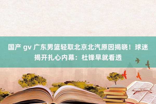 国产 gv 广东男篮轻取北京北汽原因揭晓！球迷揭开扎心内幕：杜锋早就看透