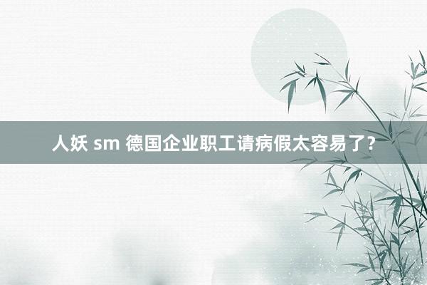 人妖 sm 德国企业职工请病假太容易了？