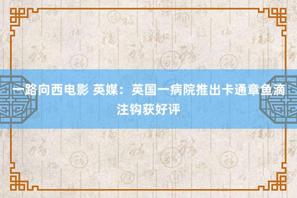 一路向西电影 英媒：英国一病院推出卡通章鱼滴注钩获好评