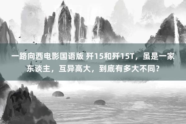 一路向西电影国语版 歼15和歼15T，虽是一家东谈主，互异高大，到底有多大不同？