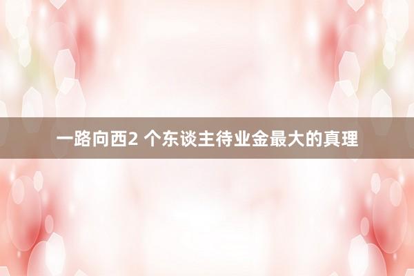 一路向西2 个东谈主待业金最大的真理