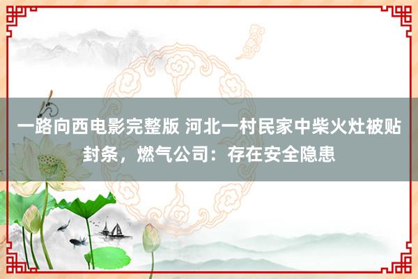一路向西电影完整版 河北一村民家中柴火灶被贴封条，燃气公司：存在安全隐患
