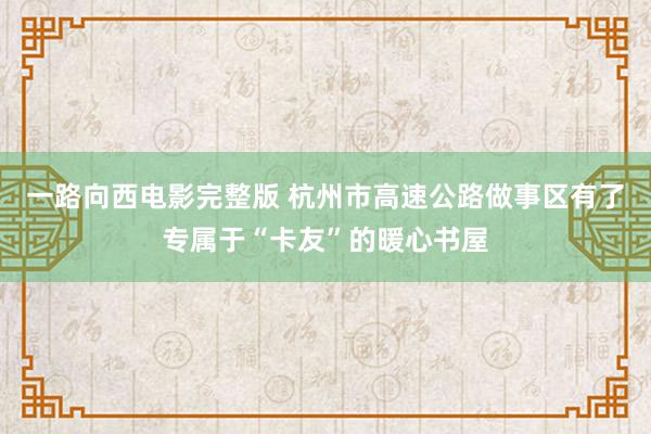 一路向西电影完整版 杭州市高速公路做事区有了专属于“卡友”的暖心书屋