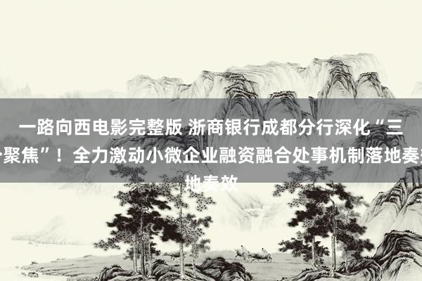 一路向西电影完整版 浙商银行成都分行深化“三个聚焦”！全力激动小微企业融资融合处事机制落地奏效