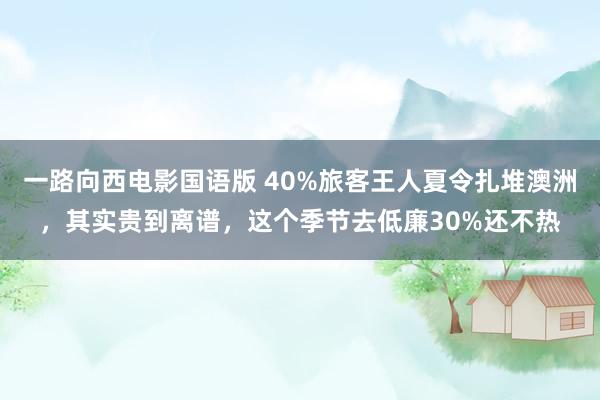 一路向西电影国语版 40%旅客王人夏令扎堆澳洲，其实贵到离谱，这个季节去低廉30%还不热