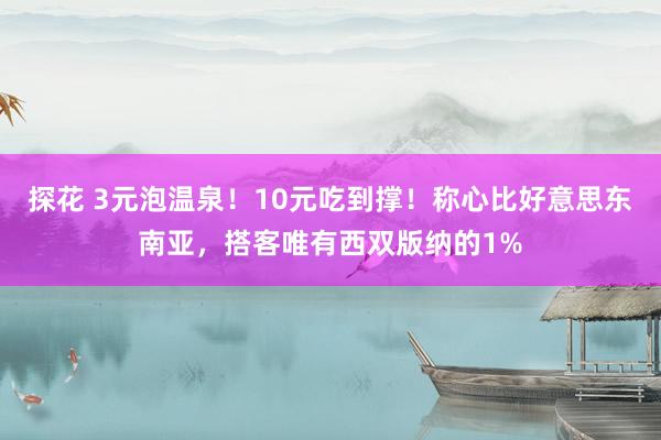 探花 3元泡温泉！10元吃到撑！称心比好意思东南亚，搭客唯有西双版纳的1%