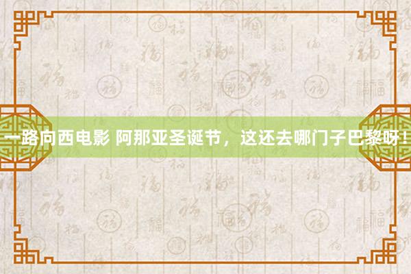 一路向西电影 阿那亚圣诞节，这还去哪门子巴黎呀！