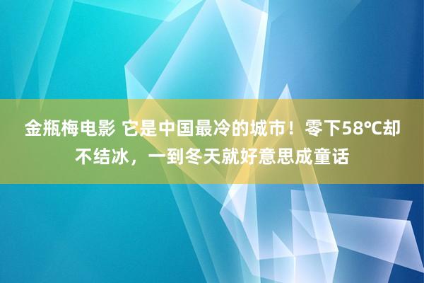 金瓶梅电影 它是中国最冷的城市！零下58℃却不结冰，一到冬天就好意思成童话