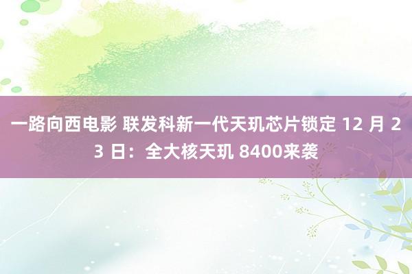 一路向西电影 联发科新一代天玑芯片锁定 12 月 23 日：全大核天玑 8400来袭