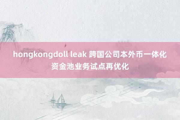 hongkongdoll leak 跨国公司本外币一体化资金池业务试点再优化
