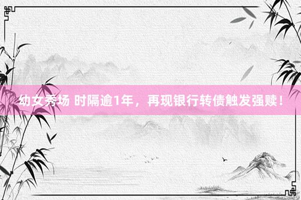 幼女秀场 时隔逾1年，再现银行转债触发强赎！