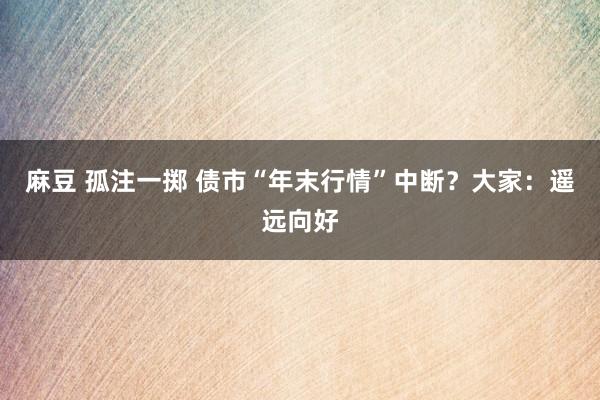 麻豆 孤注一掷 债市“年末行情”中断？大家：遥远向好