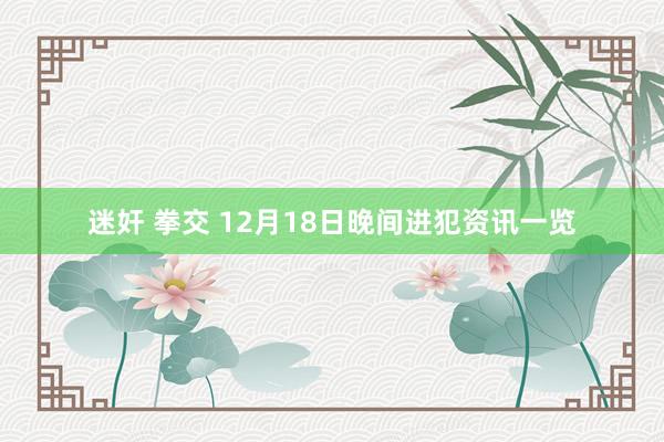 迷奸 拳交 12月18日晚间进犯资讯一览