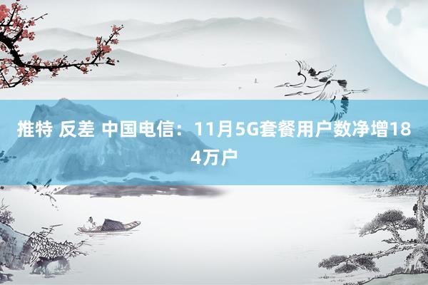 推特 反差 中国电信：11月5G套餐用户数净增184万户