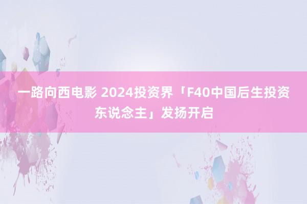 一路向西电影 2024投资界「F40中国后生投资东说念主」发扬开启