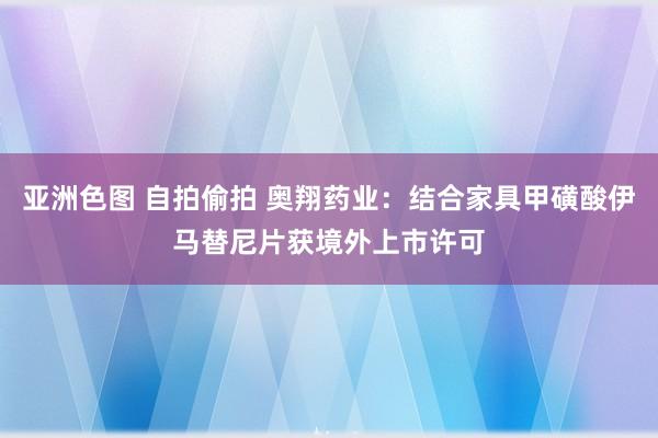 亚洲色图 自拍偷拍 奥翔药业：结合家具甲磺酸伊马替尼片获境外上市许可