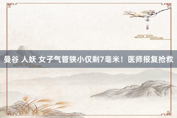 曼谷 人妖 女子气管狭小仅剩7毫米!医师报复抢救