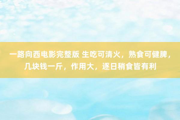 一路向西电影完整版 生吃可清火，熟食可健脾，几块钱一斤，作用大，逐日稍食皆有利