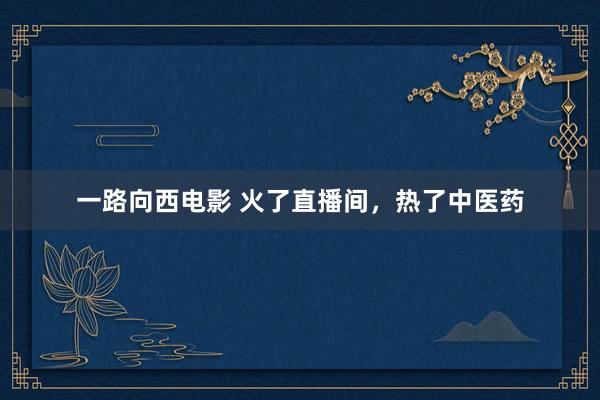 一路向西电影 火了直播间，热了中医药