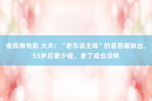 金瓶梅电影 大夫：“老东谈主味”的首恶被揪出，55岁后要少碰，老了或也没味
