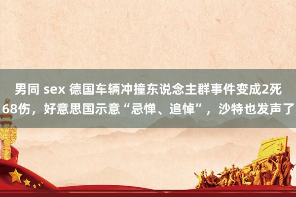男同 sex 德国车辆冲撞东说念主群事件变成2死68伤，好意思国示意“忌惮、追悼”，沙特也发声了