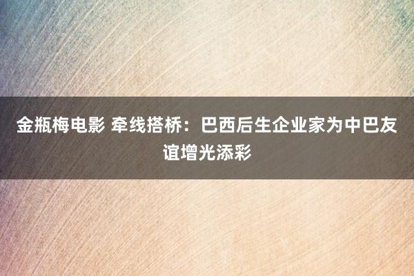 金瓶梅电影 牵线搭桥：巴西后生企业家为中巴友谊增光添彩