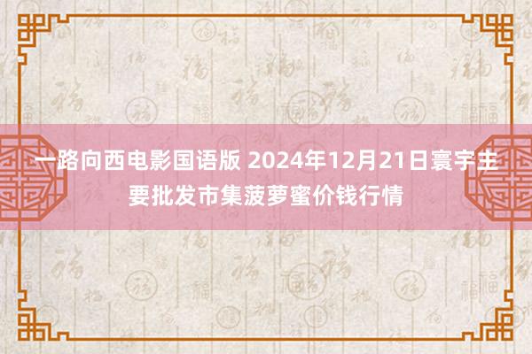 一路向西电影国语版 2024年12月21日寰宇主要批发市集菠萝蜜价钱行情
