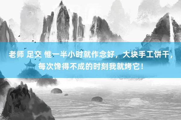 老师 足交 惟一半小时就作念好，大块手工饼干，每次馋得不成的时刻我就烤它！