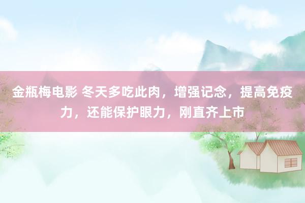 金瓶梅电影 冬天多吃此肉，增强记念，提高免疫力，还能保护眼力，刚直齐上市