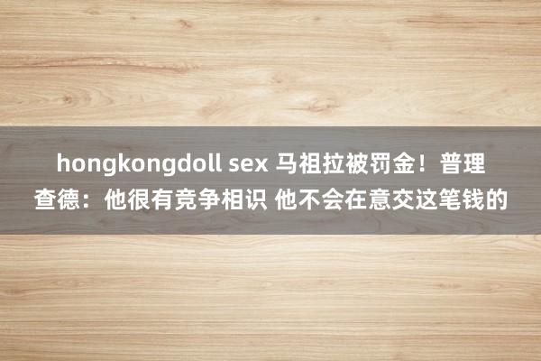 hongkongdoll sex 马祖拉被罚金！普理查德：他很有竞争相识 他不会在意交这笔钱的