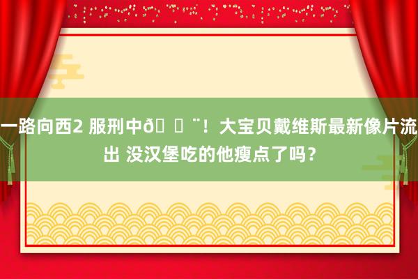 一路向西2 服刑中🚨！大宝贝戴维斯最新像片流出 没汉堡吃的他瘦点了吗？