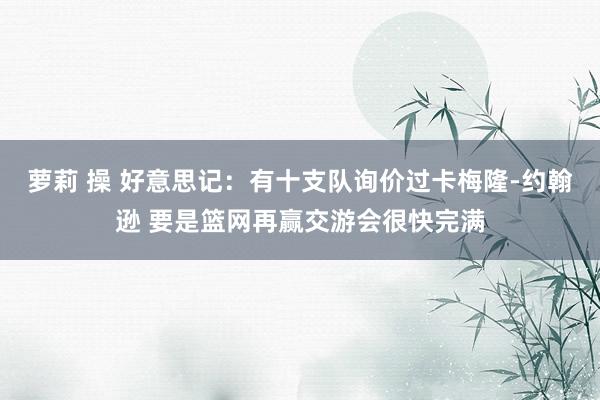 萝莉 操 好意思记：有十支队询价过卡梅隆-约翰逊 要是篮网再赢交游会很快完满