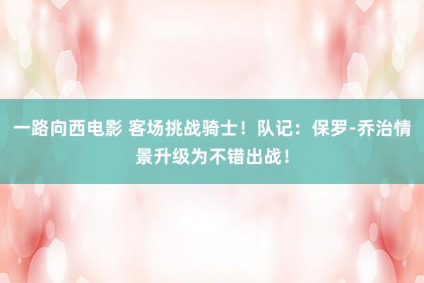 一路向西电影 客场挑战骑士！队记：保罗-乔治情景升级为不错出战！