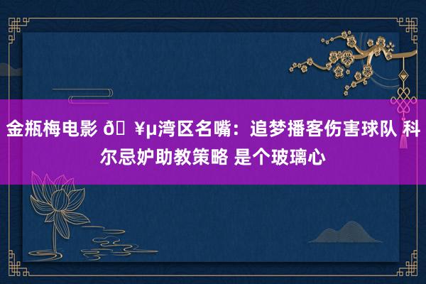 金瓶梅电影 🥵湾区名嘴：追梦播客伤害球队 科尔忌妒助教策略 是个玻璃心
