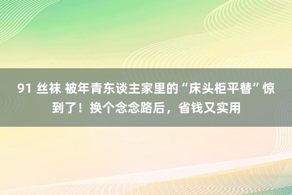 91 丝袜 被年青东谈主家里的“床头柜平替”惊到了！换个念念路后，省钱又实用
