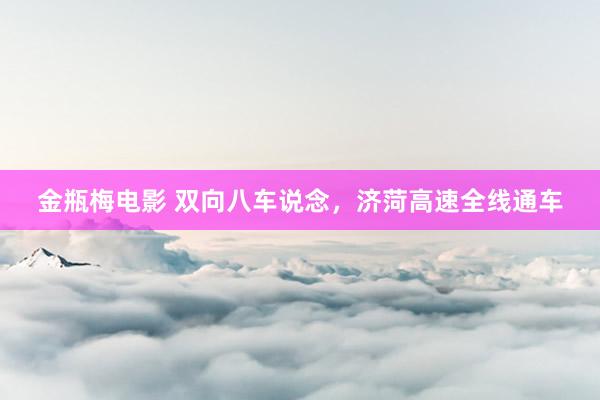 金瓶梅电影 双向八车说念，济菏高速全线通车