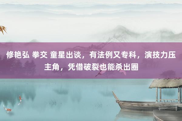 修艳弘 拳交 童星出谈，有法例又专科，演技力压主角，凭借破裂也能杀出圈