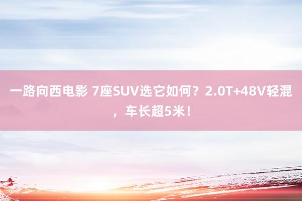 一路向西电影 7座SUV选它如何？2.0T+48V轻混，车长超5米！