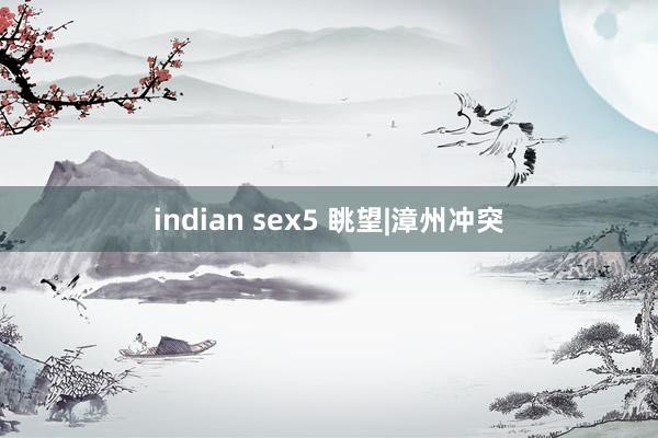 indian sex5 眺望|漳州冲突